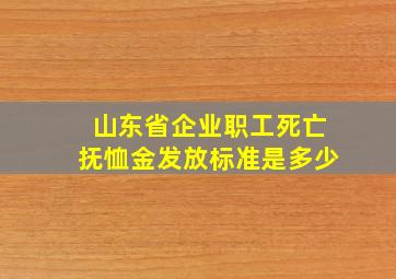 山东省企业职工死亡抚恤金发放标准是多少