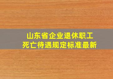 山东省企业退休职工死亡待遇规定标准最新