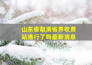 山东省取消省界收费站通行了吗最新消息