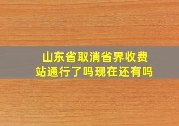 山东省取消省界收费站通行了吗现在还有吗