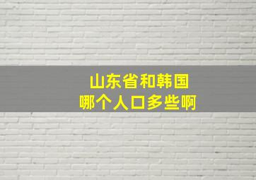 山东省和韩国哪个人口多些啊