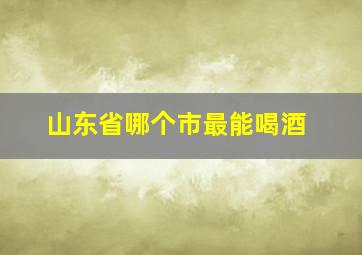 山东省哪个市最能喝酒