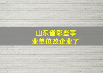 山东省哪些事业单位改企业了