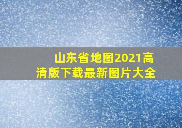 山东省地图2021高清版下载最新图片大全