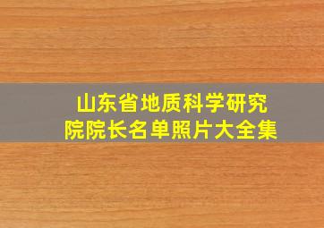 山东省地质科学研究院院长名单照片大全集