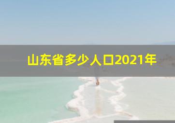 山东省多少人口2021年