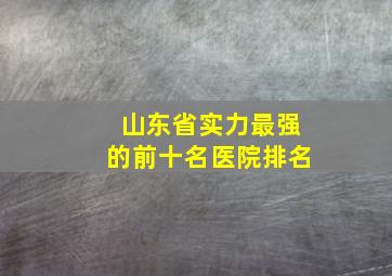 山东省实力最强的前十名医院排名