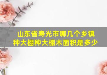 山东省寿光市哪几个乡镇种大棚种大棚木面积是多少