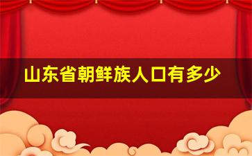 山东省朝鲜族人口有多少