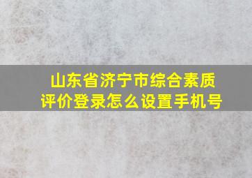 山东省济宁市综合素质评价登录怎么设置手机号