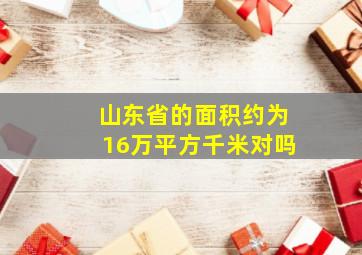 山东省的面积约为16万平方千米对吗