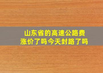 山东省的高速公路费涨价了吗今天封路了吗