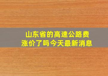 山东省的高速公路费涨价了吗今天最新消息