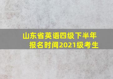 山东省英语四级下半年报名时间2021级考生