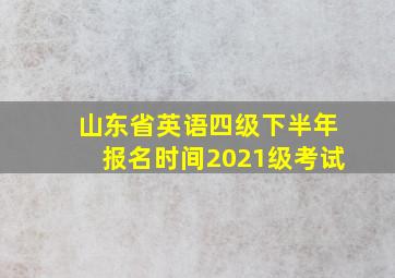 山东省英语四级下半年报名时间2021级考试