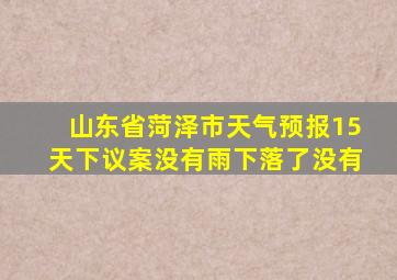 山东省菏泽市天气预报15天下议案没有雨下落了没有