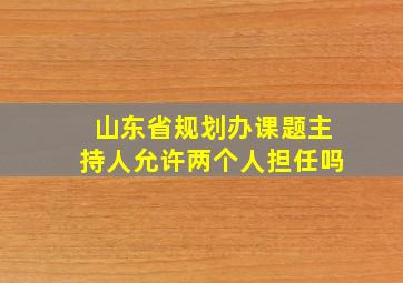 山东省规划办课题主持人允许两个人担任吗