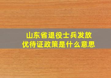 山东省退役士兵发放优待证政策是什么意思