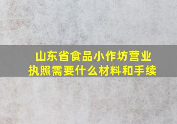 山东省食品小作坊营业执照需要什么材料和手续