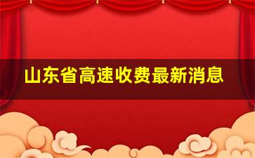 山东省高速收费最新消息