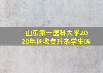 山东第一医科大学2020年还收专升本学生吗