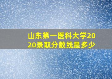 山东第一医科大学2020录取分数线是多少