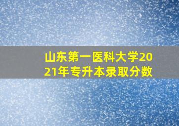 山东第一医科大学2021年专升本录取分数