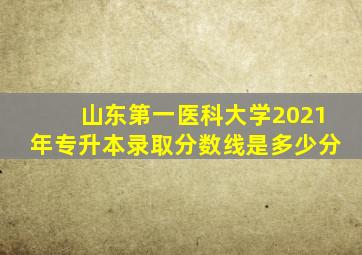 山东第一医科大学2021年专升本录取分数线是多少分