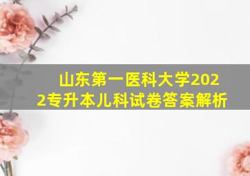 山东第一医科大学2022专升本儿科试卷答案解析