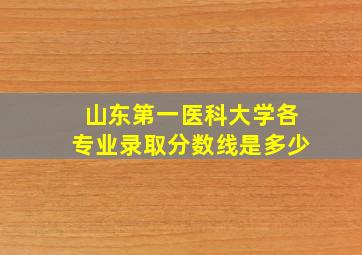 山东第一医科大学各专业录取分数线是多少