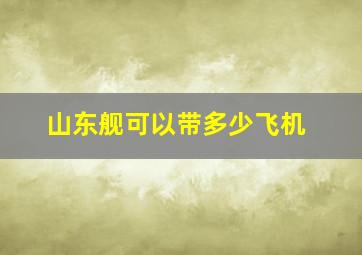 山东舰可以带多少飞机