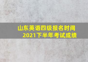 山东英语四级报名时间2021下半年考试成绩