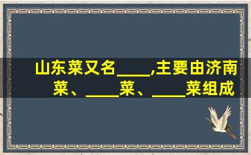 山东菜又名____,主要由济南菜、____菜、____菜组成