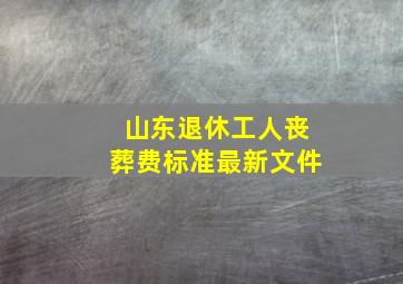 山东退休工人丧葬费标准最新文件