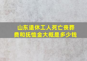 山东退休工人死亡丧葬费和抚恤金大概是多少钱