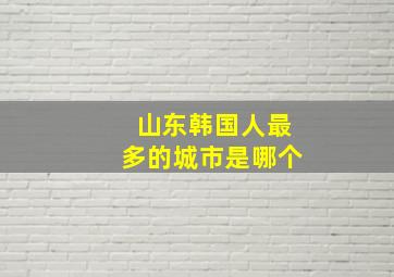 山东韩国人最多的城市是哪个