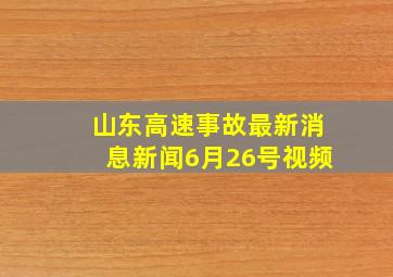 山东高速事故最新消息新闻6月26号视频