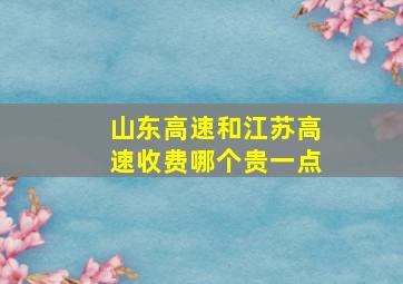 山东高速和江苏高速收费哪个贵一点