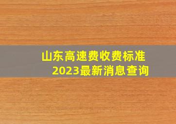 山东高速费收费标准2023最新消息查询