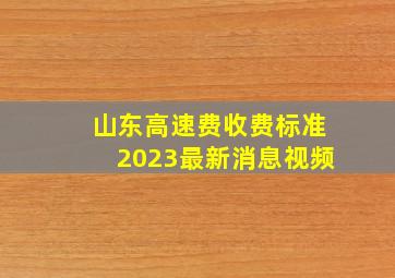 山东高速费收费标准2023最新消息视频