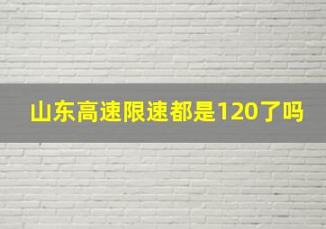 山东高速限速都是120了吗