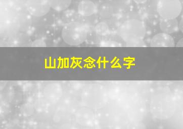 山加灰念什么字