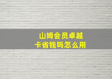 山姆会员卓越卡省钱吗怎么用