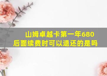 山姆卓越卡第一年680后面续费时可以退还的是吗