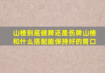 山楂到底健脾还是伤脾山楂和什么搭配能保持好的胃口