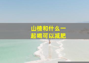 山楂和什么一起喝可以减肥