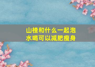 山楂和什么一起泡水喝可以减肥瘦身