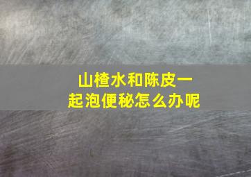 山楂水和陈皮一起泡便秘怎么办呢