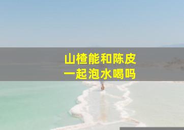 山楂能和陈皮一起泡水喝吗