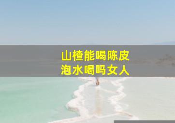 山楂能喝陈皮泡水喝吗女人